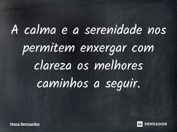 ⁠A calma e a serenidade nos permitem enxergar com clareza os melhores caminhos a seguir.... Frase de Nana Bernardes.