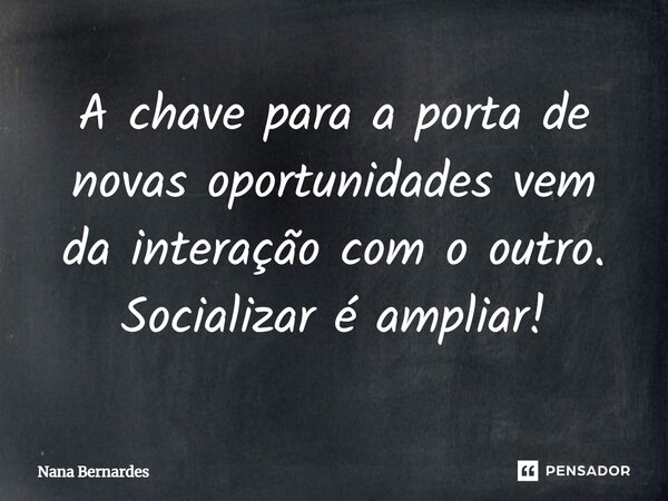 ⁠A chave para a porta de novas oportunidades vem da interação com o outro. Socializar é ampliar!... Frase de Nana Bernardes.