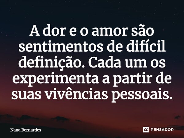 ⁠A dor e o amor são sentimentos de difícil definição. Cada um os experimenta a partir de suas vivências pessoais.... Frase de Nana Bernardes.