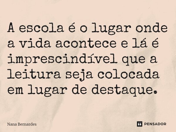 ⁠A escola é o lugar onde a vida acontece e lá é imprescindível que a leitura seja colocada em lugar de destaque.... Frase de Nana Bernardes.
