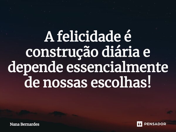 A felicidade é construção diária e depende essencialmente de nossas escolhas!⁠... Frase de Nana Bernardes.