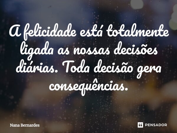 ⁠A felicidade está totalmente ligada as nossas decisões diárias. Toda decisão gera consequências.... Frase de Nana Bernardes.