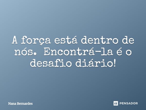 ⁠A força está dentro de nós. Encontrá-la é o desafio diário!... Frase de Nana Bernardes.