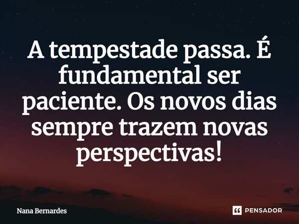 ⁠A tempestade passa. É fundamental ser paciente. Os novos dias sempre trazem novas perspectivas!... Frase de Nana Bernardes.