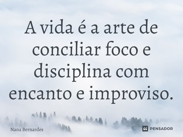 ⁠A vida é a arte de conciliar foco e disciplina com encanto e improviso.... Frase de Nana Bernardes.