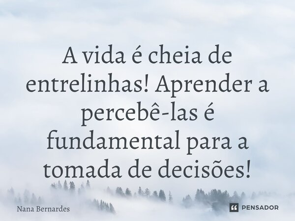 ⁠A vida é cheia de entrelinhas! Aprender a percebê-las é fundamental para a tomada de decisões!... Frase de Nana Bernardes.