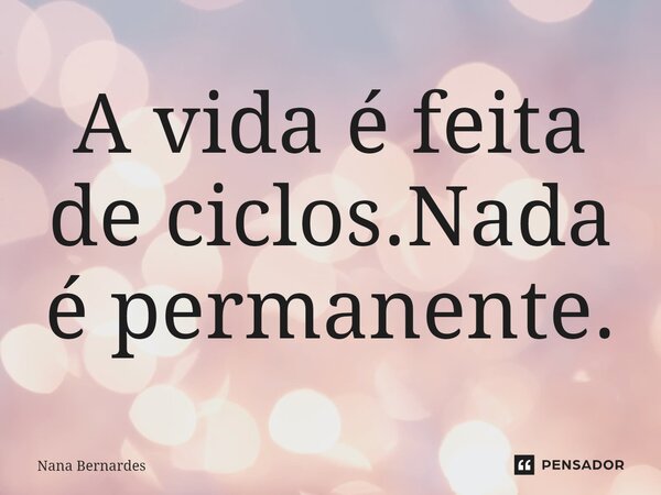 ⁠A vida é feita de ciclos.Nada é permanente.... Frase de Nana Bernardes.