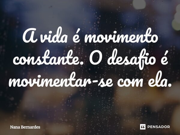 ⁠A vida é movimento constante. O desafio é movimentar-se com ela.... Frase de Nana Bernardes.