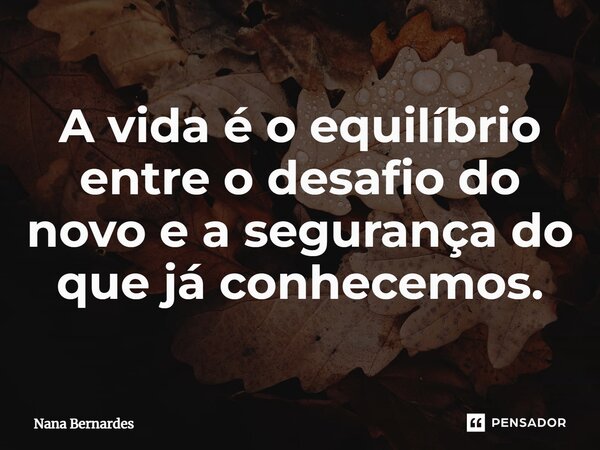 ⁠A vida é o equilíbrio entre o desafio do novo e a segurança do que já conhecemos.... Frase de Nana Bernardes.