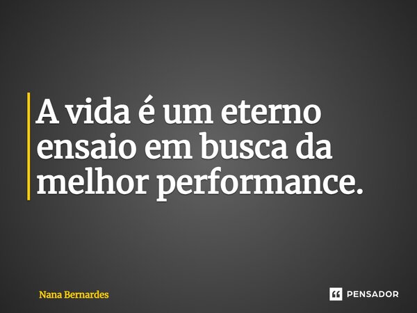 ⁠A vida é um eterno ensaio em busca da melhor performance.... Frase de Nana Bernardes.