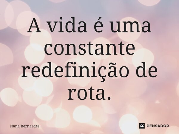 ⁠A vida é uma constante redefinição de rota.... Frase de Nana Bernardes.