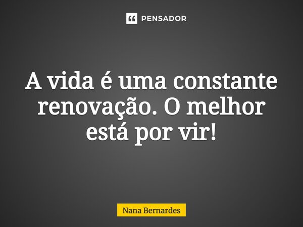 ⁠A vida é uma constante renovação. O melhor está por vir!... Frase de Nana Bernardes.