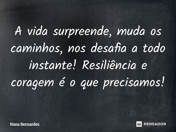 ⁠A vida surpreende, muda os caminhos, nos desafia a todo instante! Resiliência e coragem é o que precisamos!... Frase de Nana Bernardes.