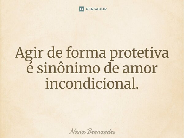 ⁠Agir de forma protetiva é sinônimo de amor incondicional.... Frase de Nana Bernardes.