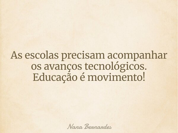 As escolas precisam acompanhar os avanços tecnológicos. Educação é movimento!... Frase de Nana Bernardes.