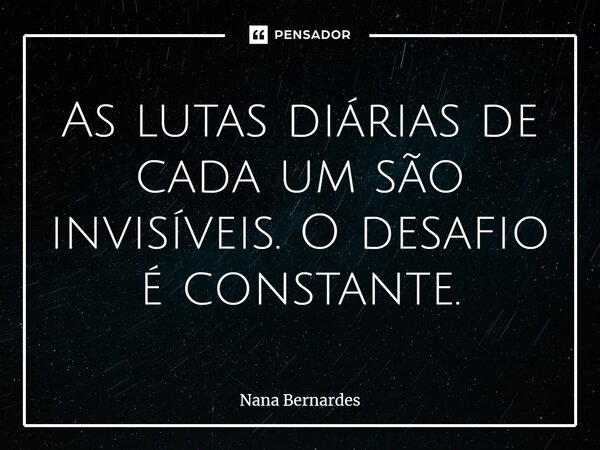 ⁠As lutas diárias de cada um são invisíveis. O desafio é constante.... Frase de Nana Bernardes.