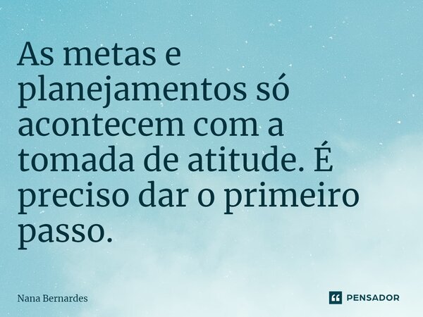 ⁠As metas e planejamentos só acontecem com a tomada de atitude. É preciso dar o primeiro passo.... Frase de Nana Bernardes.