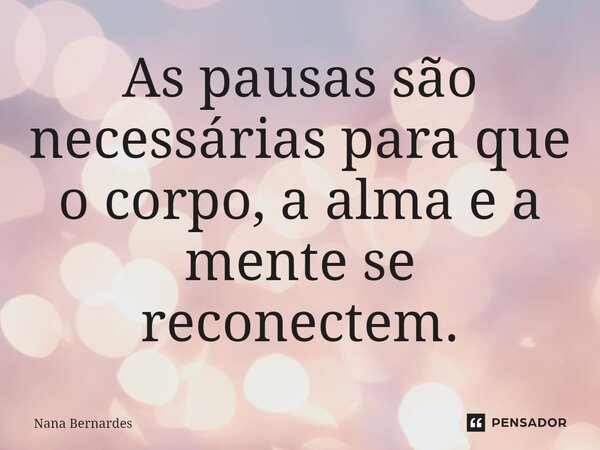 ⁠As pausas são necessárias para que o corpo, a alma e a mente se reconectem.... Frase de Nana Bernardes.