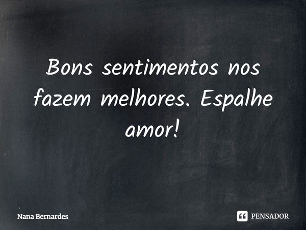 B⁠ons sentimentos nos fazem melhores. Espalhe amor!... Frase de Nana Bernardes.