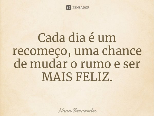 ⁠Cada dia é um recomeço, uma chance de mudar o rumo e ser MAIS FELIZ.... Frase de Nana Bernardes.