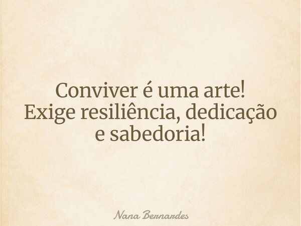 Conviver é uma arte! Exige resiliência, dedicação e sabedoria!... Frase de Nana Bernardes.