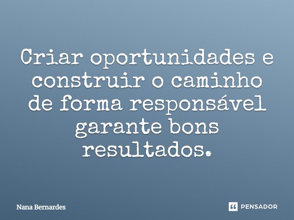 ⁠Criar oportunidades e construir o caminho de forma responsável garante bons resultados.... Frase de Nana Bernardes.