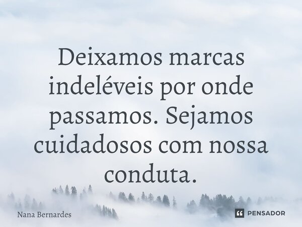⁠Deixamos marcas indeléveis por onde passamos. Sejamos cuidadosos com nossa conduta.... Frase de Nana Bernardes.