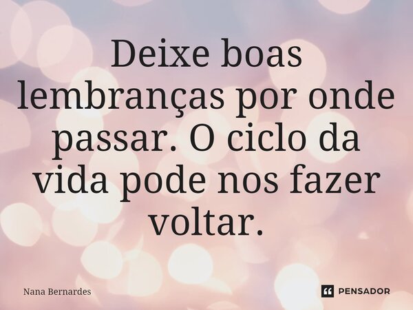 ⁠Deixe boas lembranças por onde passar. O ciclo da vida pode nos fazer voltar.... Frase de Nana Bernardes.