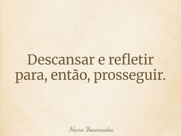 Descansar e refletir para, então, prosseguir.... Frase de Nana Bernardes.