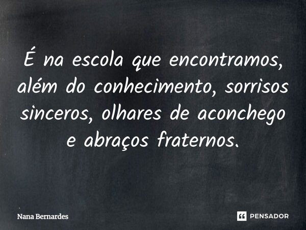 ⁠É na escola que encontramos, além do conhecimento, sorrisos sinceros, olhares de aconchego e abraços fraternos.... Frase de Nana Bernardes.
