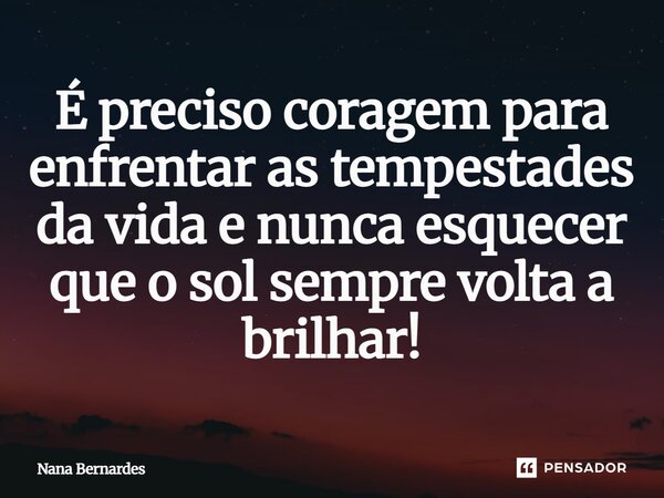 ⁠É preciso coragem para enfrentar as tempestades da vida e nunca esquecer que o sol sempre volta a brilhar!... Frase de Nana Bernardes.