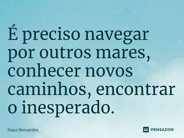 ⁠É preciso navegar por outros mares, conhecer novos caminhos, encontrar o inesperado.... Frase de Nana Bernardes.