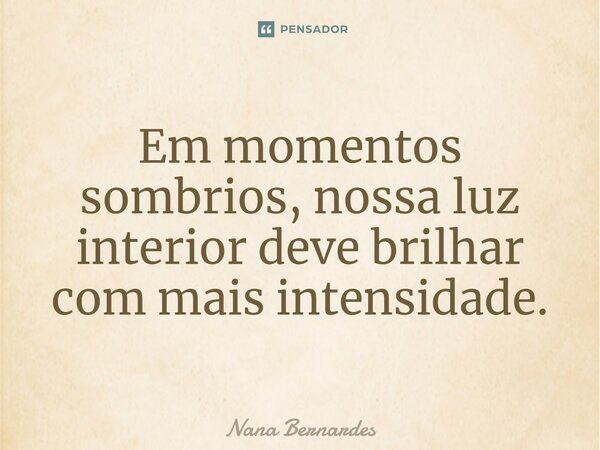 ⁠Em momentos sombrios, nossa luz interior deve brilhar com mais intensidade.... Frase de Nana Bernardes.