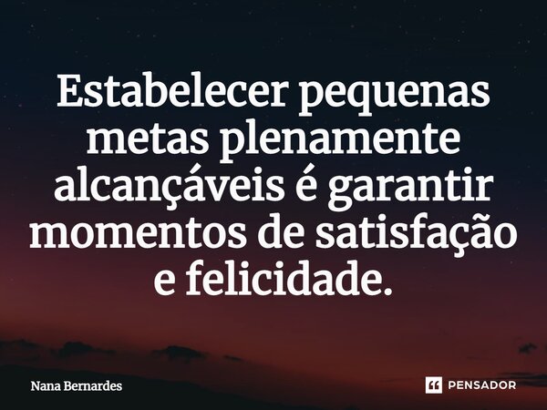⁠Estabelecer pequenas metas plenamente alcançáveis é garantir momentos de satisfação e felicidade.... Frase de Nana Bernardes.