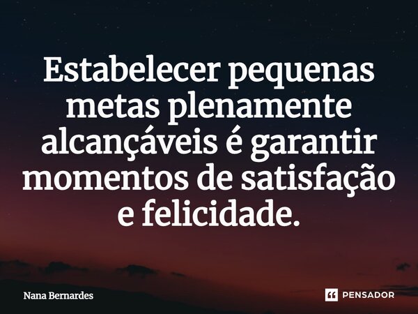 ⁠Estabelecer pequenas metas plenamente alcançáveis é garantir momentos de satisfação e felicidade.... Frase de Nana Bernardes.