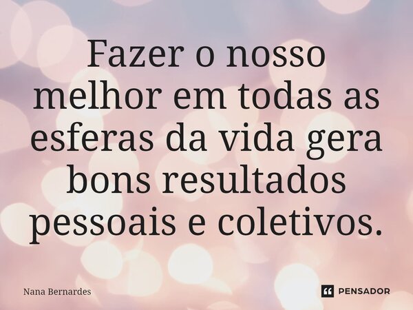 ⁠Fazer o nosso melhor em todas as esferas da vida gera bons resultados pessoais e coletivos.... Frase de Nana Bernardes.