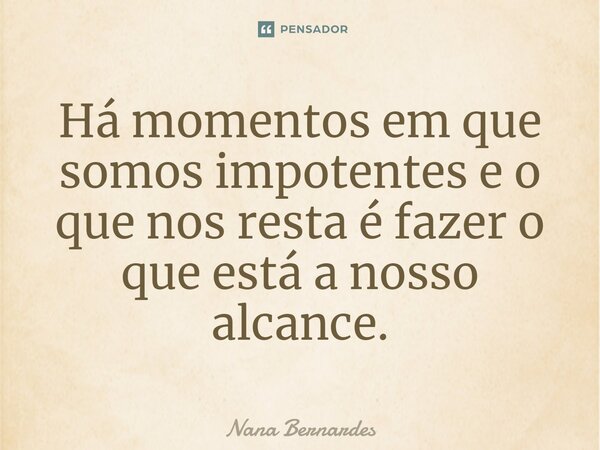 ⁠Há momentos em que somos impotentes e o que nos resta é fazer o que está a nosso alcance.... Frase de Nana Bernardes.