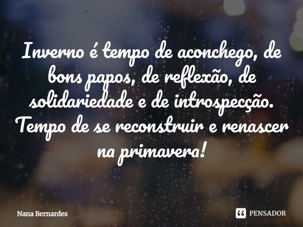 ⁠Inverno é tempo de aconchego, de bons papos, de reflexão, de solidariedade e de introspecção. Tempo de se reconstruir e renascer na primavera!... Frase de Nana Bernardes.