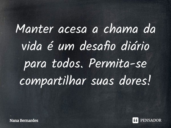 ⁠Manter acesa a chama da vida é um desafio diário para todos. Permita-se compartilhar suas dores!... Frase de Nana Bernardes.