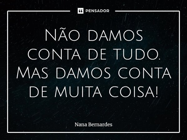 ⁠Não damos conta de tudo. Mas damos conta de muita coisa!... Frase de Nana Bernardes.