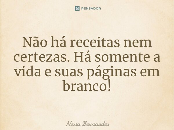 ⁠Não há receitas nem certezas. Há somente a vida e suas páginas em branco!... Frase de Nana Bernardes.