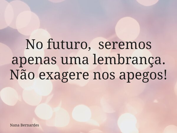 No futuro, seremos apenas uma lembrança. Não exagere nos apegos!... Frase de Nana Bernardes.