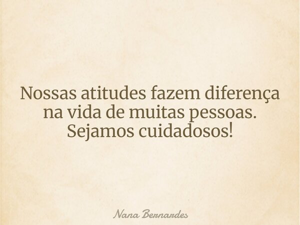 Nossas atitudes fazem diferença na vida de muitas pessoas. Sejamos cuidadosos!... Frase de Nana Bernardes.