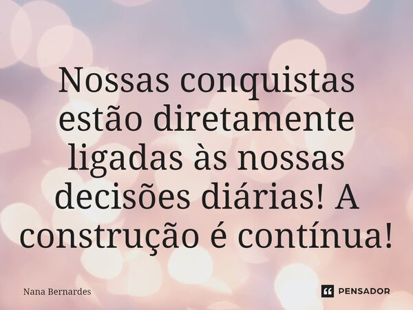 ⁠Nossas conquistas estão diretamente ligadas às nossas decisões diárias! A construção é contínua!... Frase de Nana Bernardes.