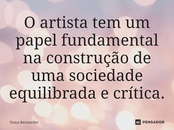 ⁠O artista tem um papel fundamental na construção de uma sociedade equilibrada e crítica.... Frase de Nana Bernardes.