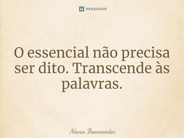 ⁠O essencial não precisa ser dito. Transcende às palavras.... Frase de Nana Bernardes.