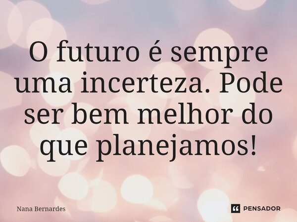 ⁠O futuro é sempre uma incerteza. Pode ser bem melhor do que planejamos!... Frase de Nana Bernardes.