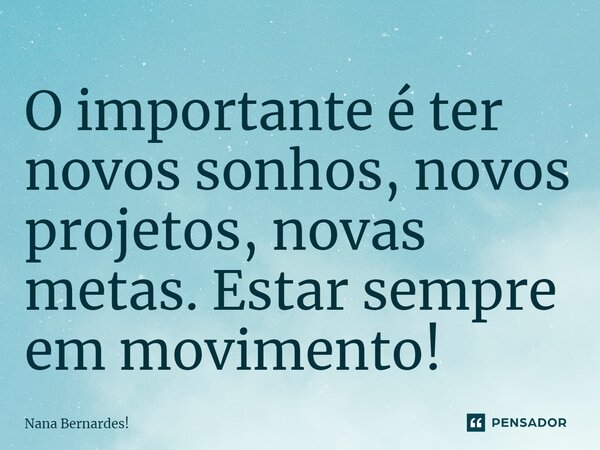 ⁠O importante é ter novos sonhos, novos projetos, novas metas. Estar sempre em movimento!... Frase de Nana Bernardes!.