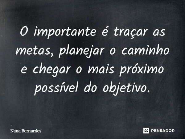 ⁠O importante é traçar as metas, planejar o caminho e chegar o mais próximo possível do objetivo.... Frase de Nana Bernardes.