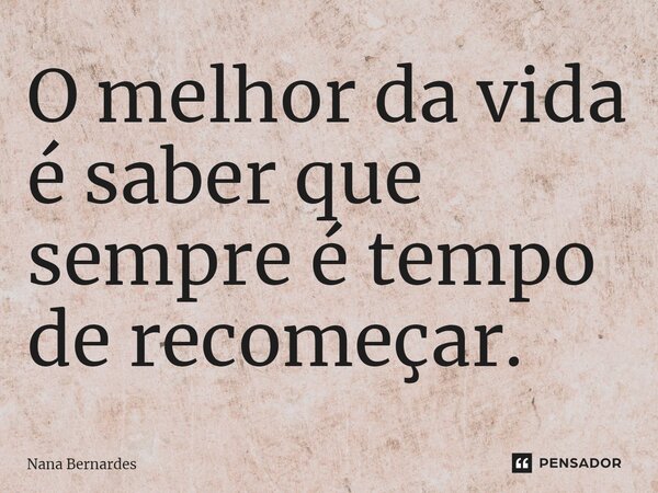 ⁠O melhor da vida é saber que sempre é tempo de recomeçar.... Frase de Nana Bernardes.